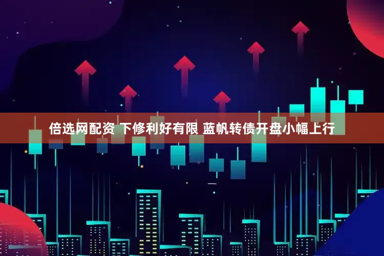 倍选网配资 下修利好有限 蓝帆转债开盘小幅上行