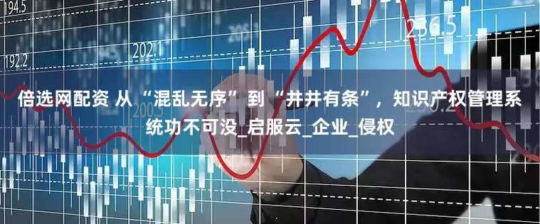 倍选网配资 从 “混乱无序” 到 “井井有条”，知识产权管理系统功不可没_启服云_企业_侵权