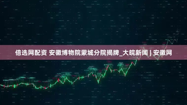 倍选网配资 安徽博物院蒙城分院揭牌_大皖新闻 | 安徽网