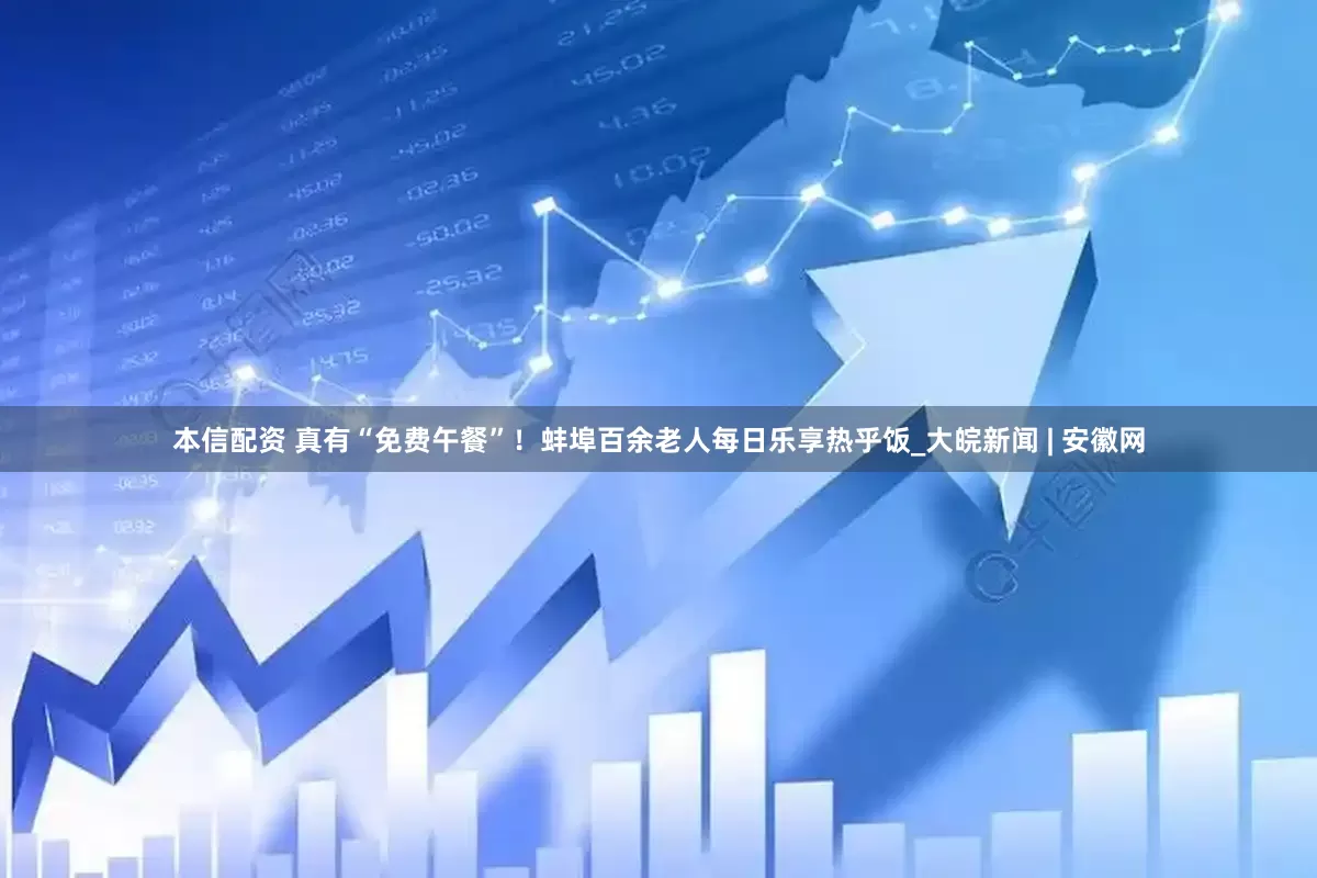 本信配资 真有“免费午餐”！蚌埠百余老人每日乐享热乎饭_大皖新闻 | 安徽网