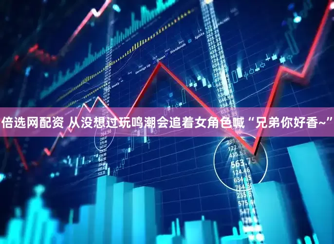 倍选网配资 从没想过玩鸣潮会追着女角色喊“兄弟你好香~”