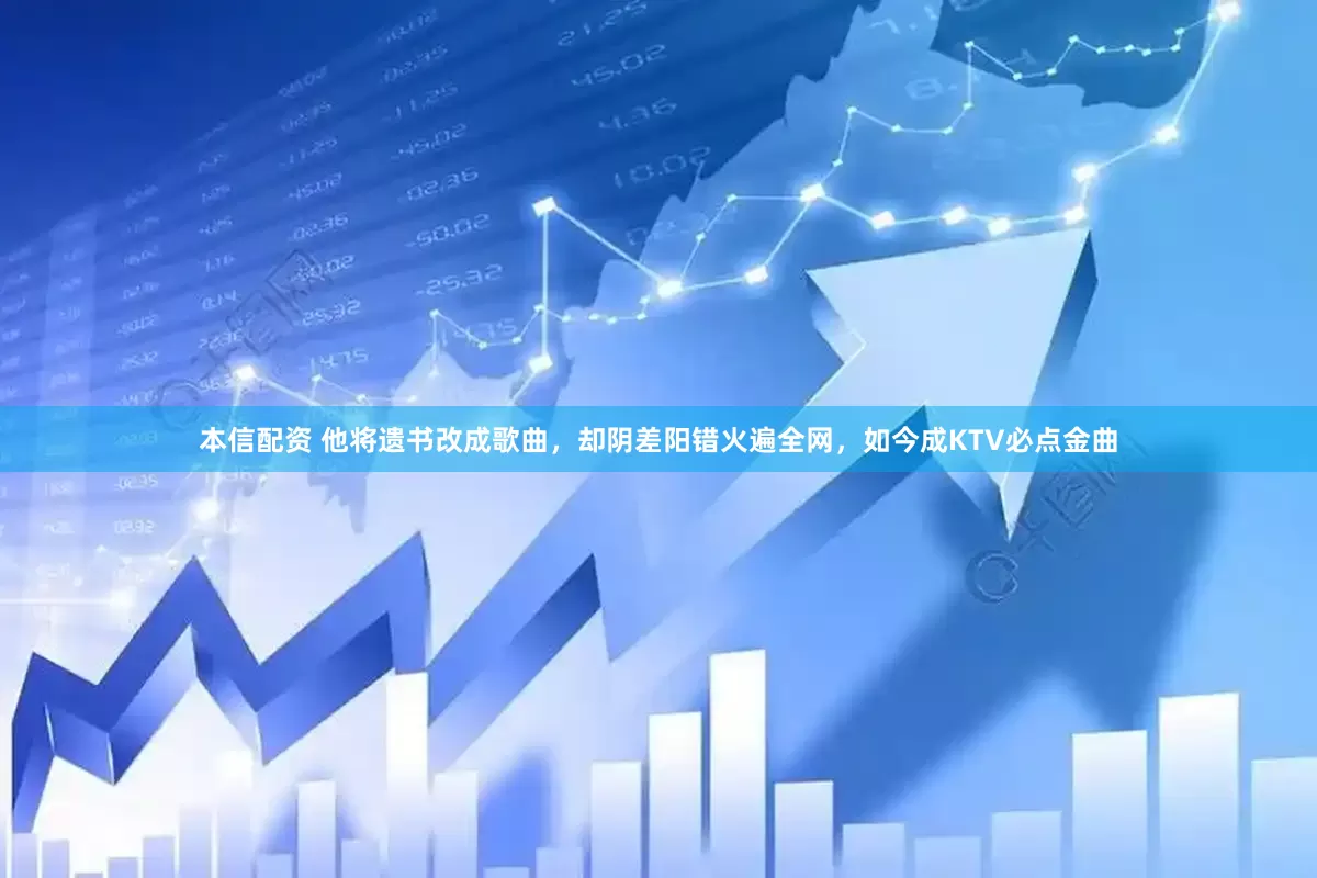 本信配资 他将遗书改成歌曲，却阴差阳错火遍全网，如今成KTV必点金曲