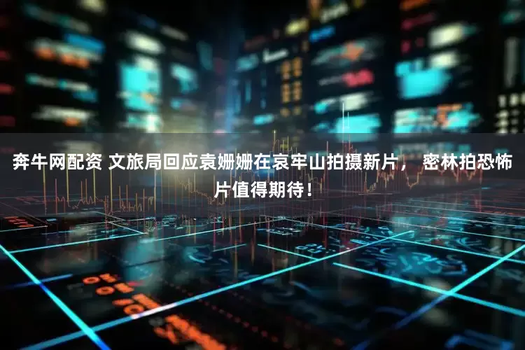 奔牛网配资 文旅局回应袁姗姗在哀牢山拍摄新片， 密林拍恐怖片值得期待！