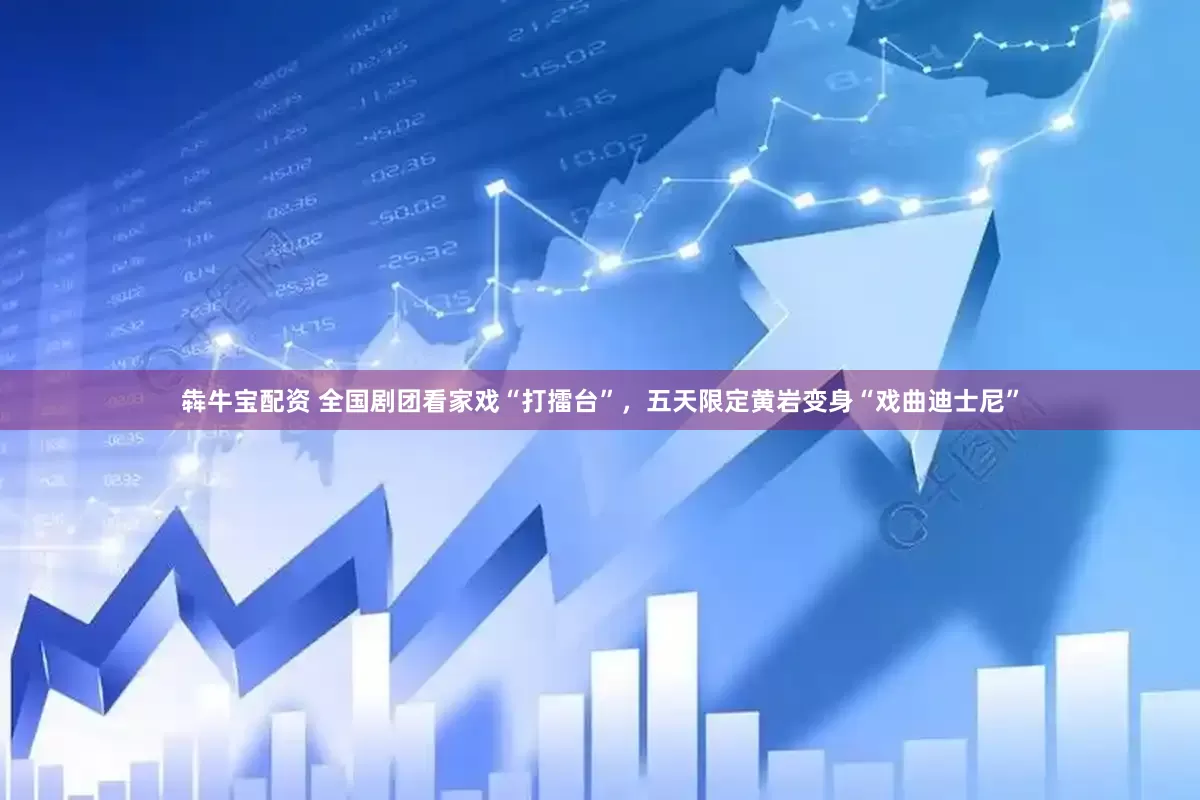 犇牛宝配资 全国剧团看家戏“打擂台”，五天限定黄岩变身“戏曲迪士尼”