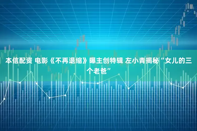 本信配资 电影《不再退缩》曝主创特辑 左小青揭秘“女儿的三个老爸”