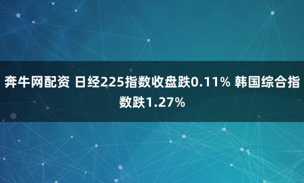 奔牛网配资 日经225指数收盘跌0.11% 韩国综合指数跌1.27%