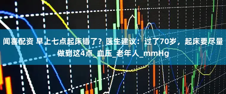 闻喜配资 早上七点起床错了？医生建议：过了70岁，起床要尽量做到这4点_血压_老年人_mmHg