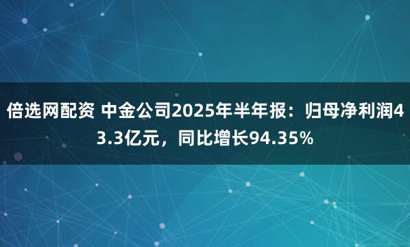 倍选网配资 中金公司2025年半年报：归母净利润43.3亿元，同比增长94.35%