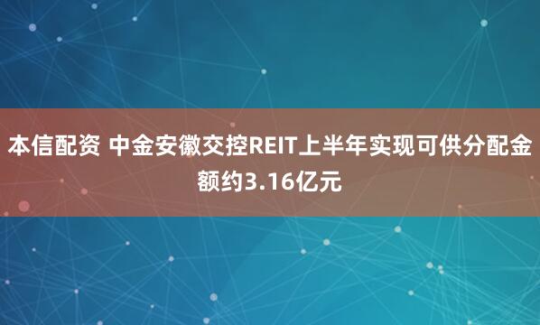 本信配资 中金安徽交控REIT上半年实现可供分配金额约3.16亿元