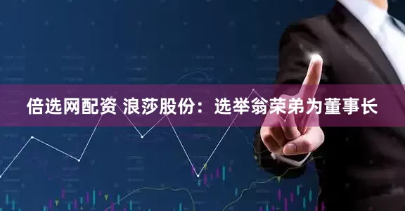 倍选网配资 浪莎股份：选举翁荣弟为董事长