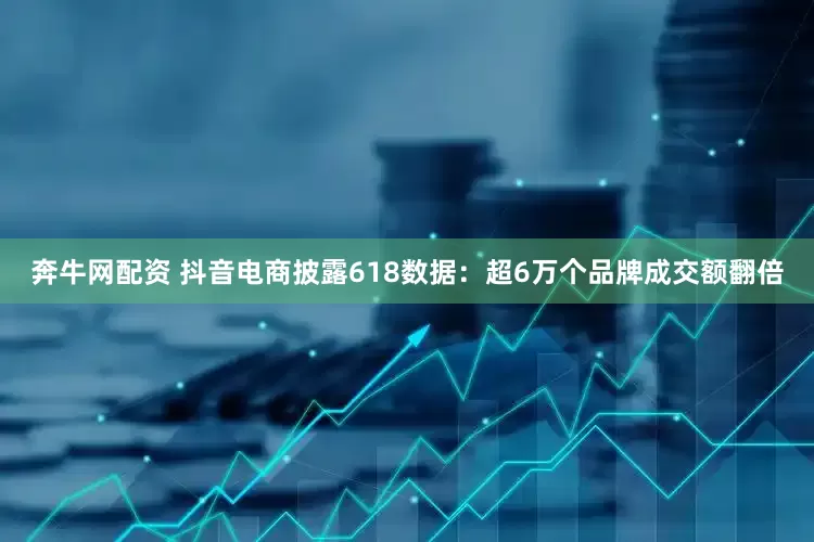 奔牛网配资 抖音电商披露618数据：超6万个品牌成交额翻倍