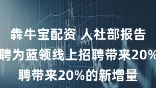 犇牛宝配资 人社部报告：快手快聘为蓝领线上招聘带来20%的新增量