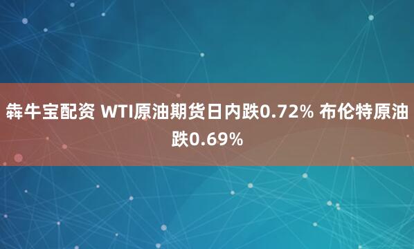 犇牛宝配资 WTI原油期货日内跌0.72% 布伦特原油跌0.69%