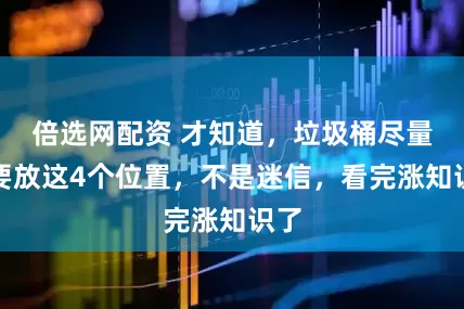 倍选网配资 才知道，垃圾桶尽量不要放这4个位置，不是迷信，看完涨知识了