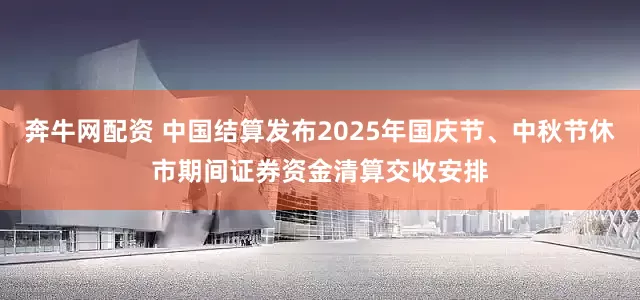 奔牛网配资 中国结算发布2025年国庆节、中秋节休市期间证券资金清算交收安排