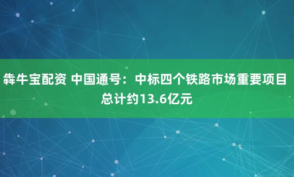 犇牛宝配资 中国通号：中标四个铁路市场重要项目 总计约13.6亿元