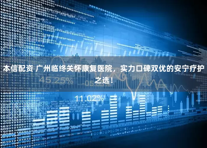 本信配资 广州临终关怀康复医院，实力口碑双优的安宁疗护之选！