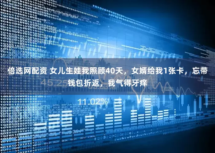 倍选网配资 女儿生娃我照顾40天，女婿给我1张卡，忘带钱包折返，我气得牙痒