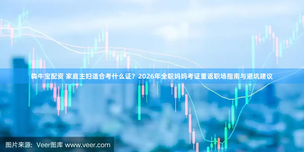 犇牛宝配资 家庭主妇适合考什么证？2026年全职妈妈考证重返职场指南与避坑建议